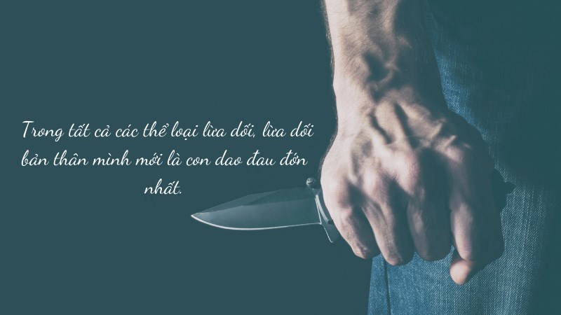 Trong tất cả các thể loại lừa dối, lừa dối bản thân mình mới là con dao đau đớn nhất.