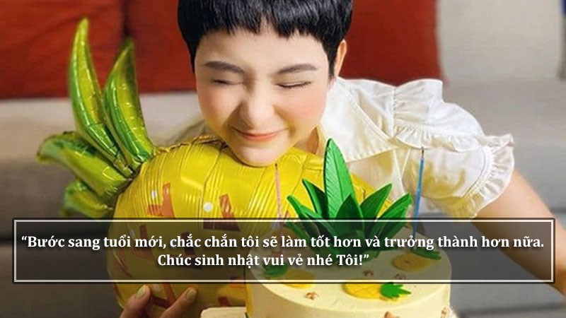 Bước sang tuổi mới, chắc chắn tôi sẽ làm tốt hơn và trưởng thành hơn nữa. Chúc sinh nhật vui vẻ nhé Tôi!