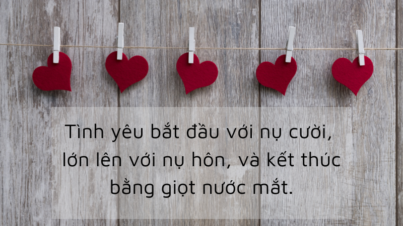 Tình yêu bắt đầu với nụ cười, lớn lên với nụ hôn, và kết thúc bằng giọt nước mắt.