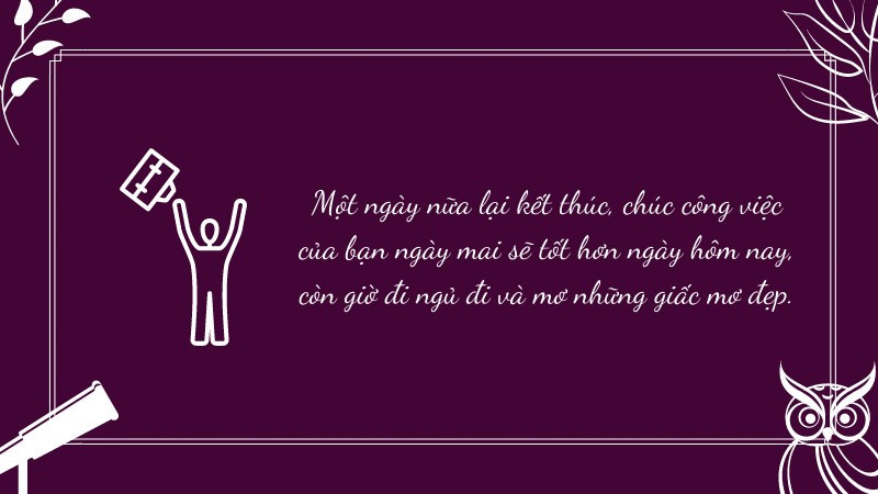 Một ngày nữa lại kết thúc, chúc công việc của bạn ngày mai sẽ tốt hơn ngày hôm nay, còn giờ đi ngủ đi và mơ những giấc mơ đẹp.