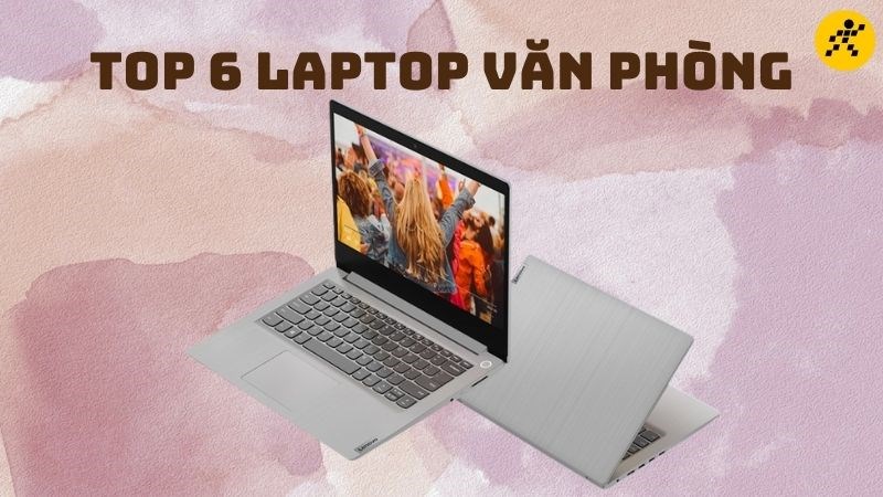 Top 6 laptop văn phòng giá rẻ, mỏng nhẹ tốt nhất hiện nay