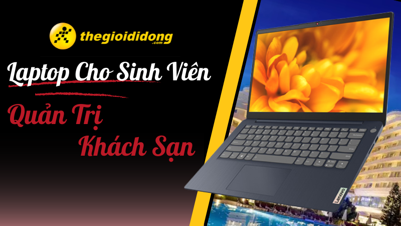 Top 11 laptop cho sinh vi&ecirc;n ng&agrave;nh quản trị kh&aacute;ch sạn tốt nhất