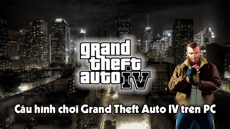 Cùng tìm hiểu cấu hình chơi Grand Theft Auto IV trên PC nhé
