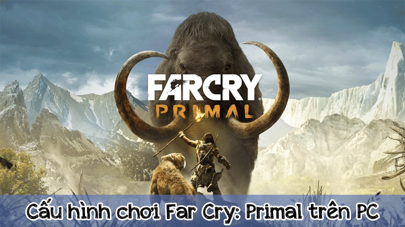 Chúng ta hãy cùng tìm hiểu cấu hình chơi Far Cry: Primal trên PC nhé