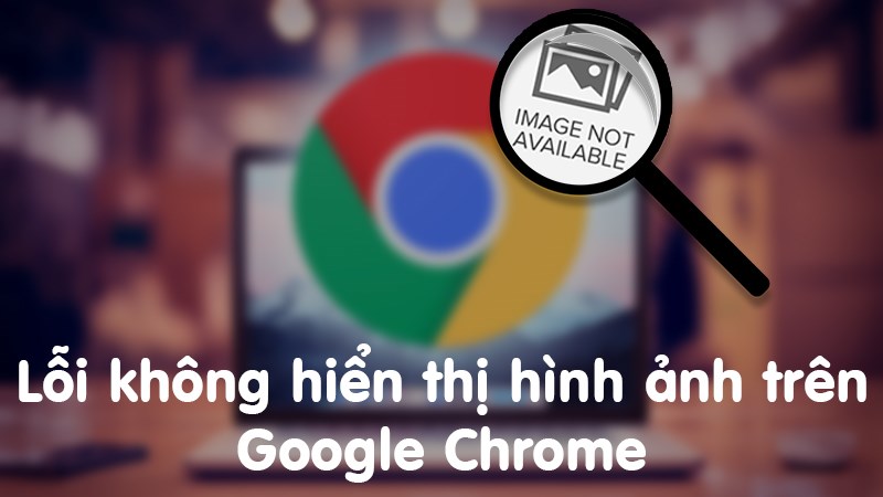 8 cách sửa lỗi Google Chrome không hiển thị hὶnh ảnh cực hiệu quả