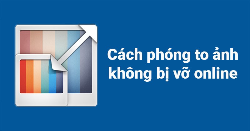 3 cách phóng to ảnh không bị vỡ hình online miễn phí, tốt nhất