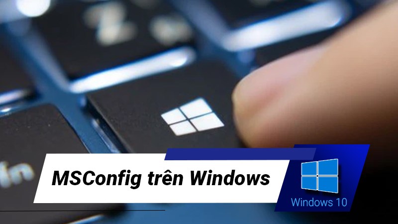 MSConfig là gì? Cách sử dụng MSConfig trên Windows