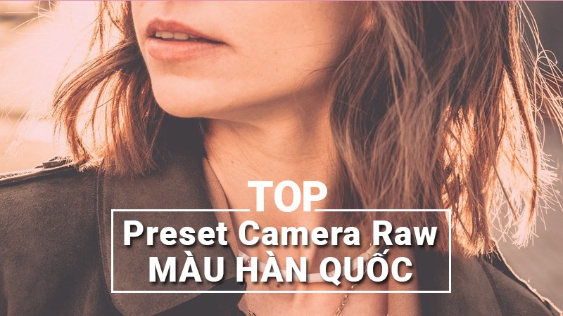 10+ preset Camera Raw màu Hàn Quốc miễn phí mới nhất 2023
