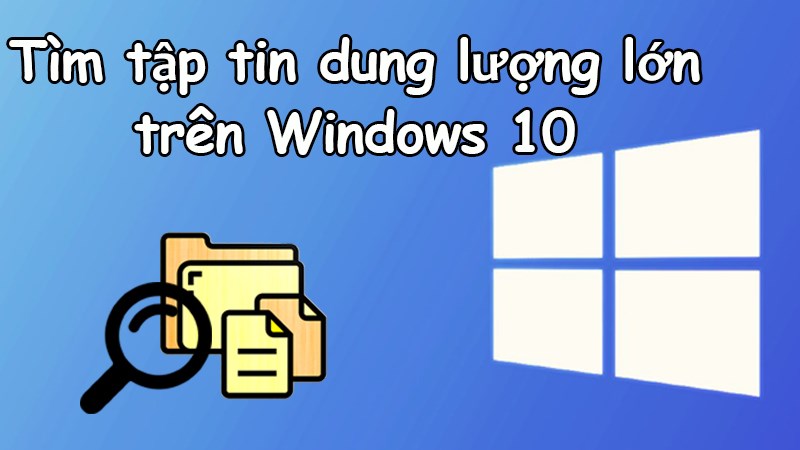 5 cách tìm tập tin chiếm dung lượng lớn trên Windows 10 nhanh nhất