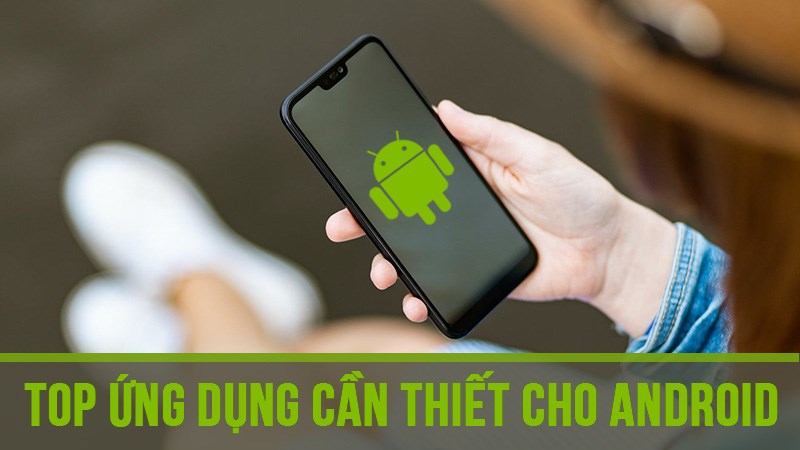 Top ứng dụng cần thiết nhất, nên có trong điện thoại Android