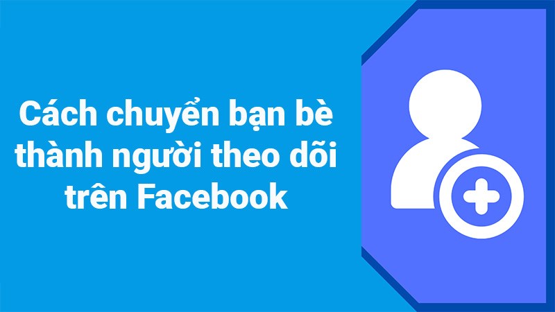 2 cách chuyển bạn bè thành người theo dõi trên Facebook