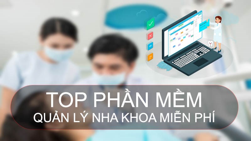 TOP 10 phần mềm quản lý nha khoa miễn phí, tốt, hiệu quả nhất