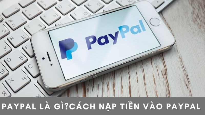 Paypal là gì? Cách nạp tiền vào Paypal đơn giản, chi tiết