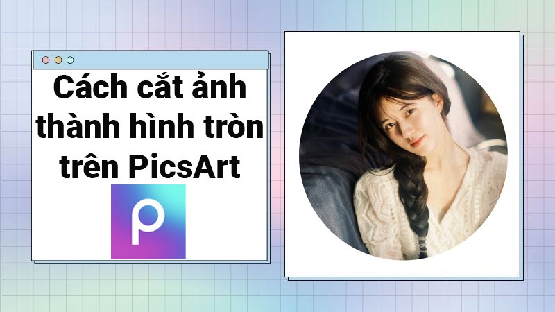 Cách cắt ảnh thành hình tròn bằng PicsArt cực đơn giản, chi tiết