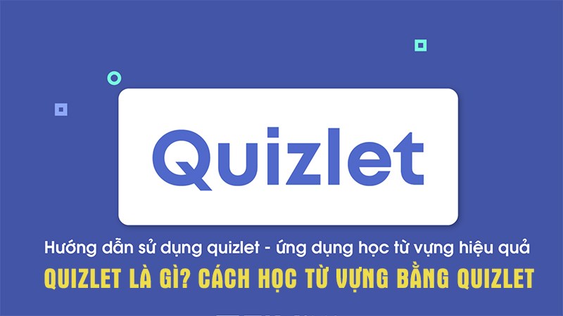 Quizlet là gì? Cách học từ vựng bằng Quizlet hiệu quả, nhanh chóng