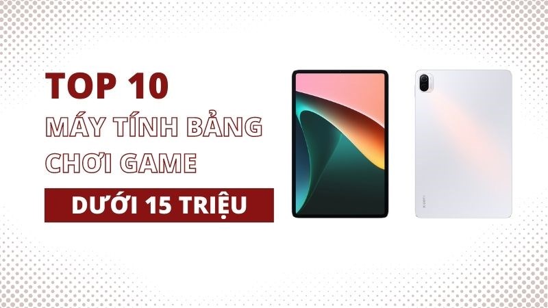 Top 6 máy tính bảng chơi game dưới 15 triệu đáng để sở hữu Top 6 máy tính bảng chơi game dưới 15 triệu đáng để sở hữu
