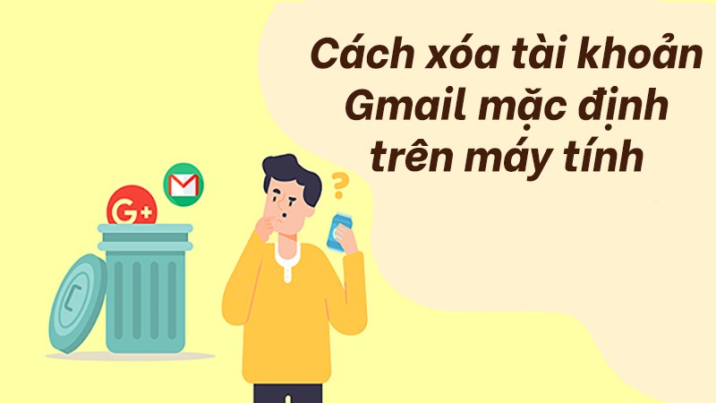  Cách xóa tài khoản Gmail mặc định trên máy tính