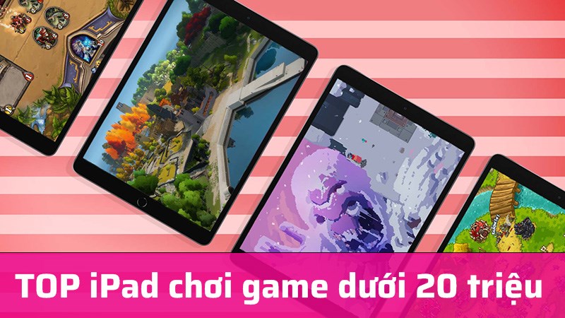 Top 5 iPad dưới 20 triệu chơi game đỉnh nhất Top 5 iPad dưới 20 triệu chơi game đỉnh nhất