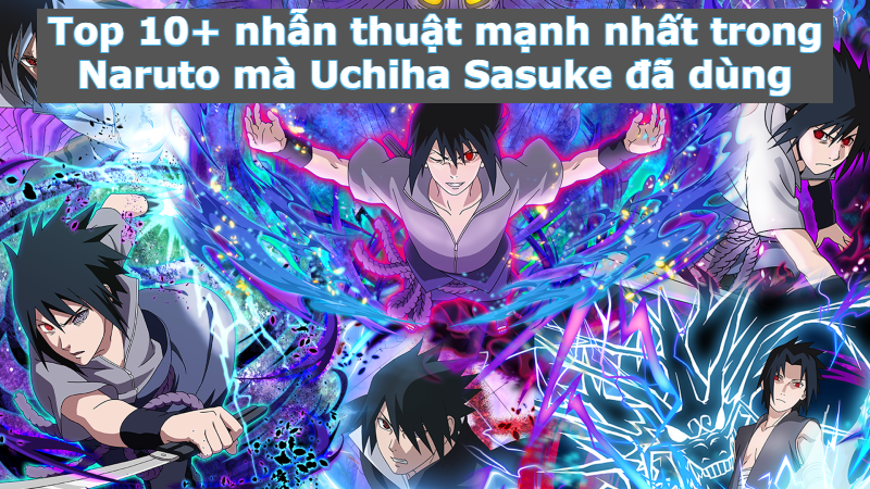 Top 10 nhẫn thuật mạnh nhất trong Naruto mà Uchiha Sasuke đã dùng