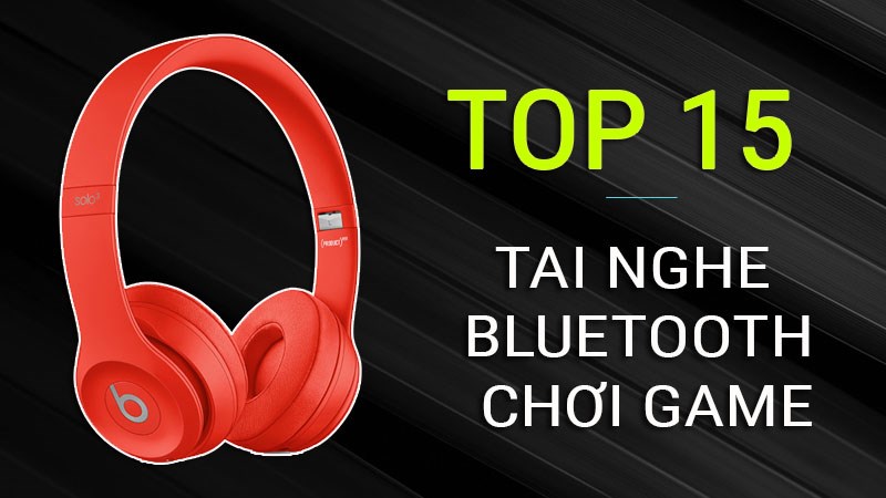 Top 15 tai nghe Bluetooth chơi game tr&ecirc;n 2 tri&ecirc;̣u, ch&acirc;́t &acirc;m chu&acirc;̉n