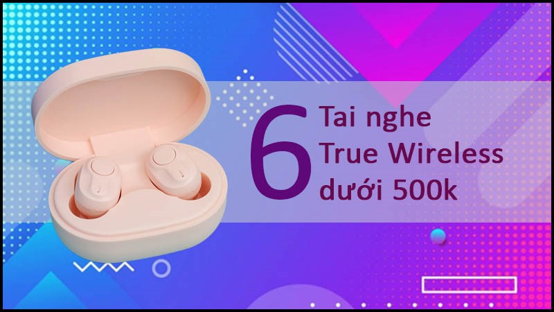 Top 6 tai nghe True Wireless rẻ chơi game dưới 500k bạn n&ecirc;n sở hữu