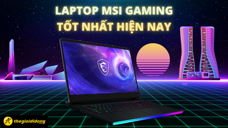 TOP 10 chiếc laptop chơi game MSI tốt nhất, đ&aacute;ng mua nhất hiện nay