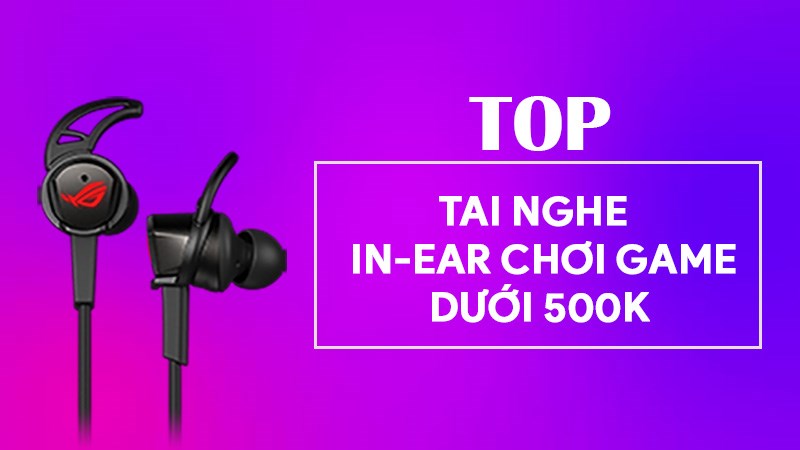 Top 11 tai nghe in-ear gaming dưới 500k tốt, đáng mua nhất