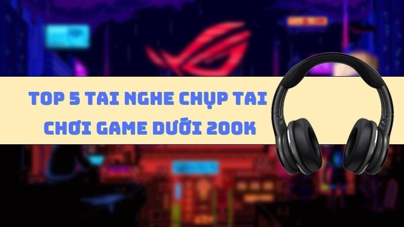 Top 5 tai nghe chụp tai dưới 200k tốt nhất cho game thủ Top 5 tai nghe chụp tai dưới 200k tốt nhất cho game thủ