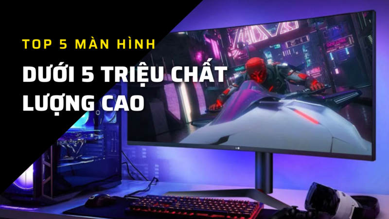 Top 5 m&agrave;n h&igrave;nh dưới 5 triệu chất lượng cao