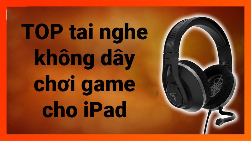 TOP 20 tai nghe không dây chơi game cho iPad tốt nhất 2021