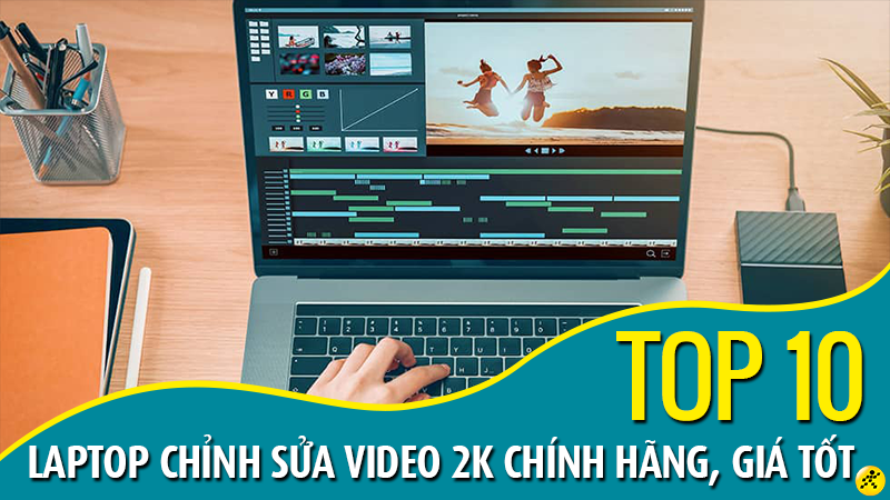 Top 10 laptop chỉnh sửa video 2K chính hãng, giá t&ocirc;́t