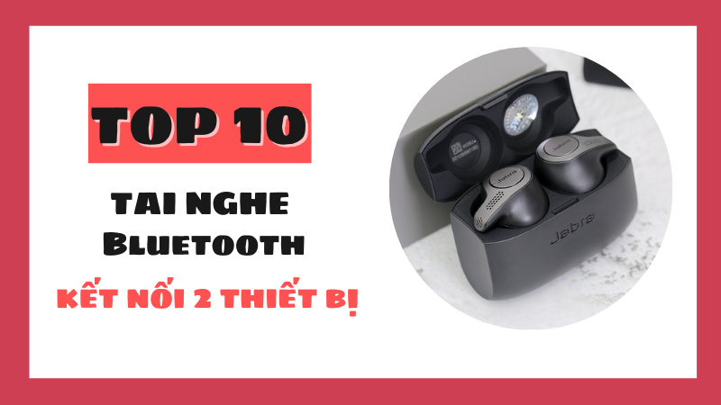 Top 10 tai nghe Bluetooth chơi game kết nối 2 thiết bị xịn sò nhất