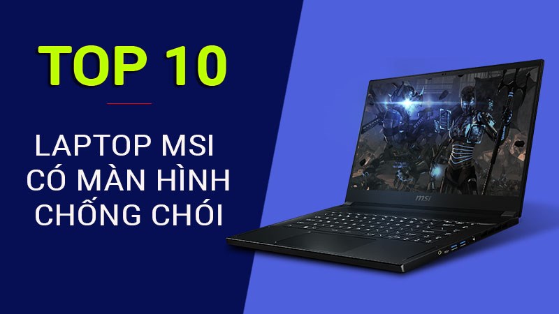 Top 10 laptop MSI c&oacute; m&agrave;n h&igrave;nh chống ch&oacute;i đ&aacute;ng mua nhất 2021