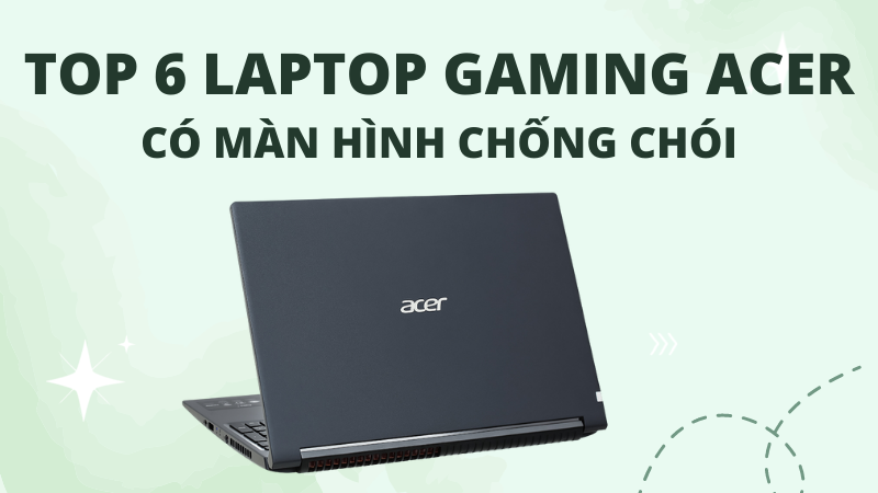 Top 6 laptop gaming Acer c&oacute; m&agrave;n h&igrave;nh chống ch&oacute;i đ&aacute;ng mua nhất 2021