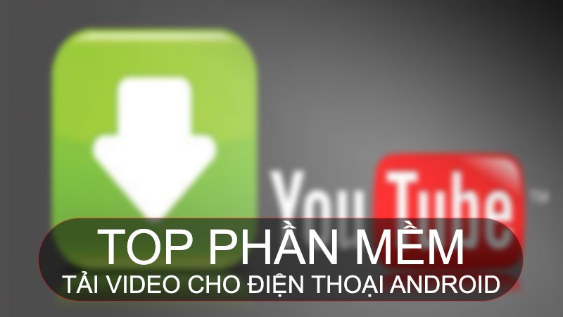 TOP 9 app tải video cho điện thoại Android miễn phí, tốt nhất