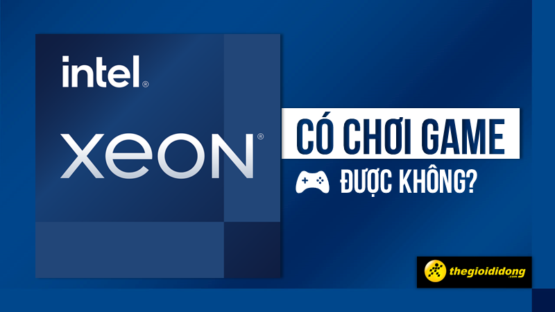 Intel Xeon là gì? Chip Xeon có chơi game được không?