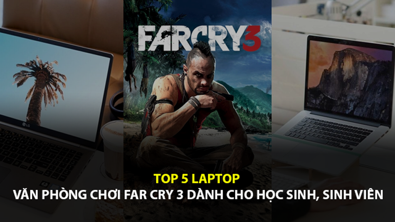 Top 5 laptop văn ph&ograve;ng chơi Far Cry 3 d&agrave;nh cho học sinh, sinh vi&ecirc;n