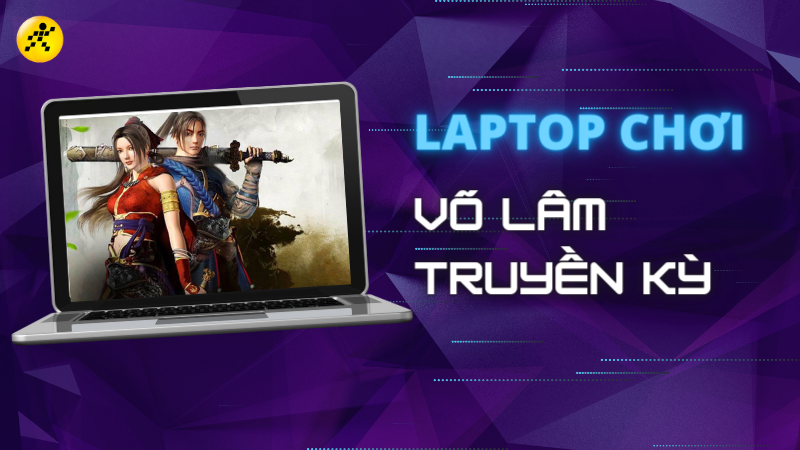 Top 5 laptop chơi Võ Lâm Truyền Kỳ tốt nhất, đáng mua nhất 2022