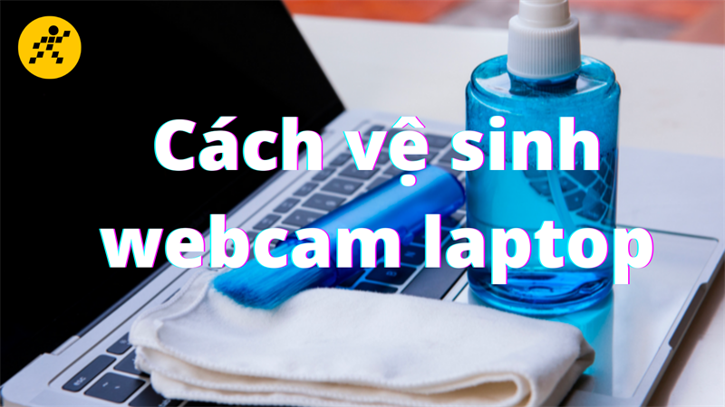 C&aacute;ch vệ sinh webcam laptop đơn giản, dễ thực hiện tại nh&agrave;