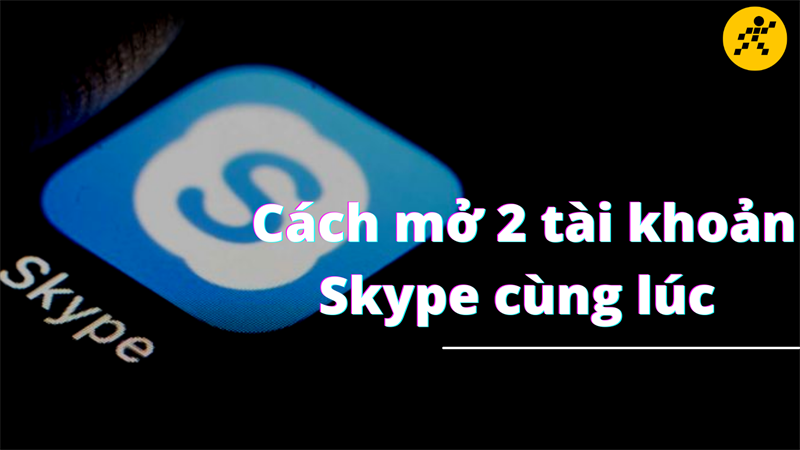 Cách mở 2 nick Skype cùng 1 lúc trên một thiết bị dễ dàng