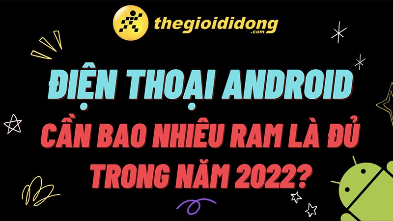 Điện thoại Android cần bao nhi&ecirc;u RAM l&agrave; đủ trong năm 2022?