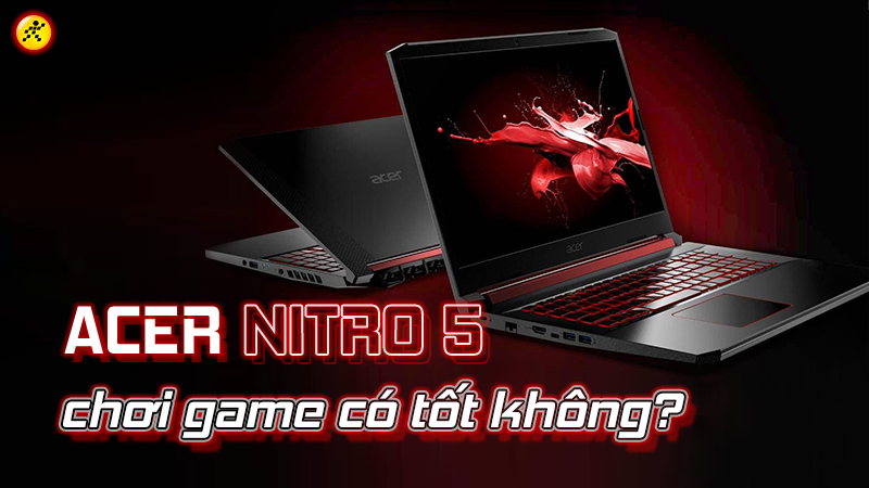 Acer Nitro 5 có tốt không? Có nên mua để chơi game không?