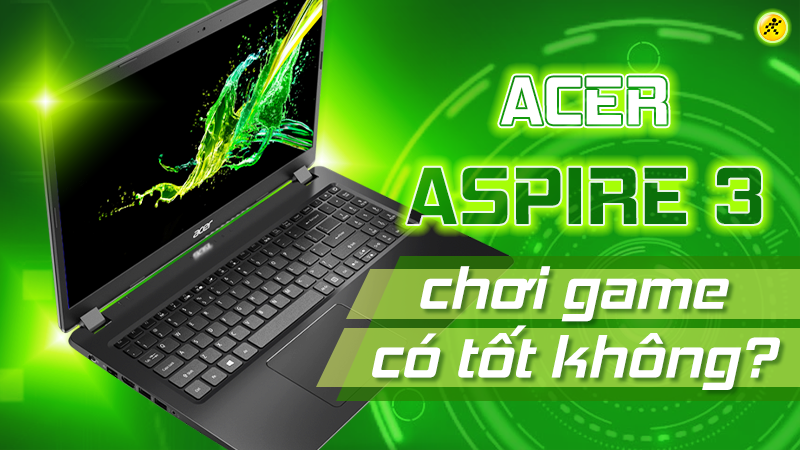 Acer Aspire 3 có chơi game được không? Có nên mua không? Acer Aspire 3 có chơi game được không? Có nên mua không?