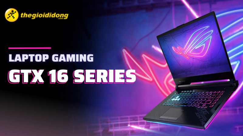 Top 10 laptop GTX 16 series chơi game mượt, đáng sở hữu nhất