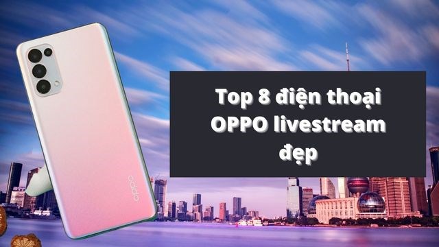 Tại sao Oppo Livestream được cho là sở hữu chất lượng đẹp nhất?
