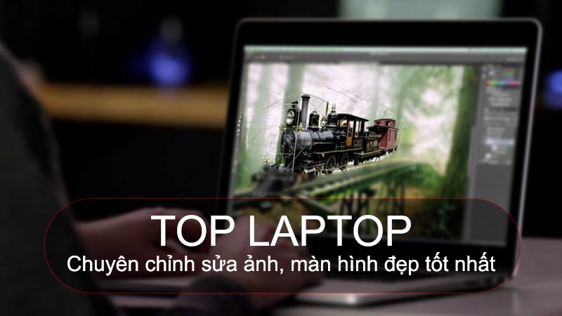 Top 7 laptop chuy&ecirc;n chỉnh sửa ảnh, m&agrave;n h&igrave;nh đẹp tốt nhất 2022