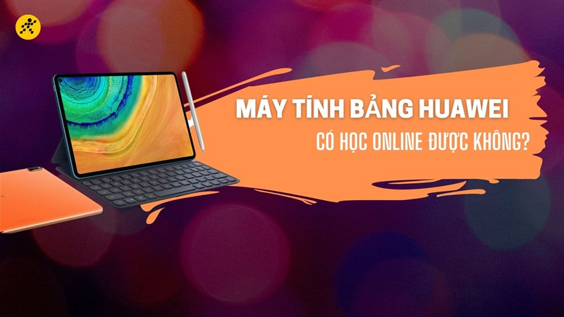 M&aacute;y t&iacute;nh bảng Huawei c&oacute; học online được kh&ocirc;ng? C&oacute; n&ecirc;n mua?