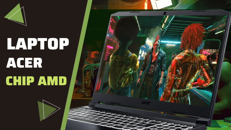 Top 6 laptop Acer chip AMD hiệu năng mạnh, chiến game đỉnh
