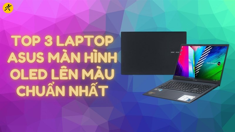 Top 3 laptop Asus m&agrave;n h&igrave;nh OLED l&ecirc;n m&agrave;u chuẩn nhất