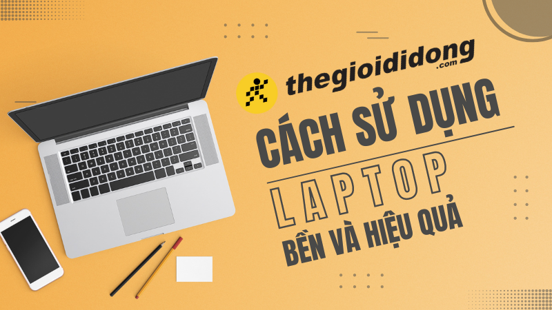 C&aacute;ch sử dụng laptop bền, đ&uacute;ng c&aacute;ch v&agrave; hiệu quả theo thời gian